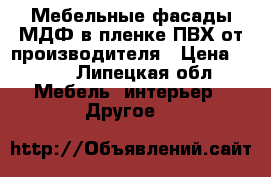 Мебельные фасады МДФ в пленке ПВХ от производителя › Цена ­ 100 - Липецкая обл. Мебель, интерьер » Другое   